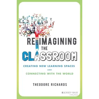 Reimagining the Classroom - Creating New Learning Spaces and Connecting with the World - Richards, Theodore