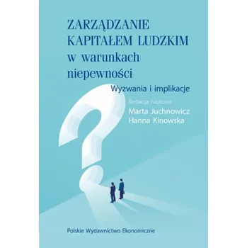 Zarządzanie kapitałem ludzkim w warunkach niepewności. Wyzwania i implikacje - Juchnowicz Marta