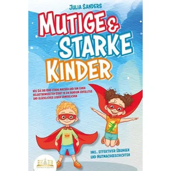 Mutige & starke Kinder: Wie Sie Ihr Kind stark machen und ihm ein einen selbstbewussten Start in ein rundum erfülltes und glückl - Sanders, Julia E.