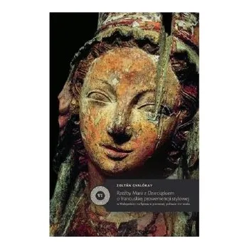 Umění Rzeźby Marii z Dzieciątkiem o francuskiej proweniencji stylowej w Małopolsce i na Spiszu w pierwszej połowie XIX wieku - Zoltan Gyalokay