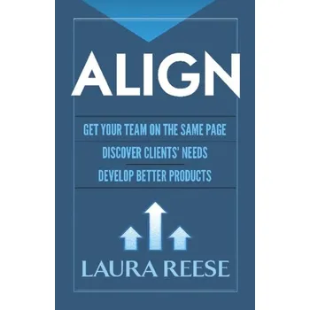 Align: Get Your Team on the Same Page, Discover Clients' Needs, Develop Better Products - Reese, Laura A., Ph.D. (Director, Global Urban Studies Program and Professor, Departments of Urban and Regional Planning