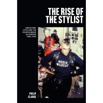 Umění Rise of the Stylist: Subculture, Style and the Fashion Image in London 1980–1990 – Clarke,Dr Philip (Central Saint Martins,London,UK) (EN)