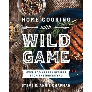 Home Cooking with Wild Game: Over 200 Hearty Recipes from the Homestead – Annie Chapman (EN)