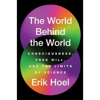 The World Behind the World: Consciousness, Free Will, and the Limits of Science - Hoel, Erik