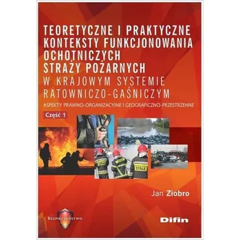 TEORETYCZNE I PRAKTYCZNE KONTEKSTY FUNKCJONOWANIA STRAŻY POŻARNYCH W KRAJOWYM SYSTEMIE RATOWNICZO GAŚNICZYM CZ. 1 - JAN ZIOBRO