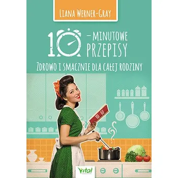 10-MINUTOWE PRZEPISY ZDROWO I SMACZNIE DLA CAŁEJ RODZINY - WERNER-GRAY LIANA