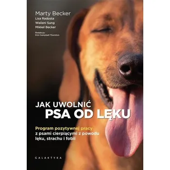 Jak uwolnić psa od lęku. Program pozytywnej pracy - Marty Becker