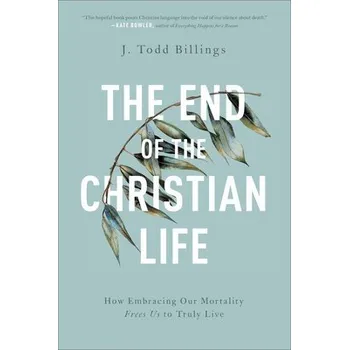 Cizojazyčná kniha End of the Christian Life '- How Embracing Our Mortality Frees Us to Truly Live - Billings, J. Todd
