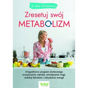 Zresetuj swój metabolizm. 4-tygodniowy program skutecznego oczyszczenia wątroby, zmniejszenia wagi, redukcji łaknienia i odzy - Christianson, Alan