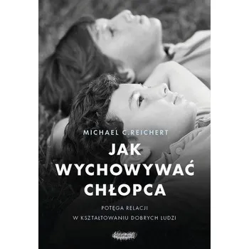 Jak wychowywać chłopca. Potęga relacji w.. - Michael C. Reichert