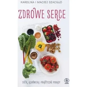 Zdrowe serce. Dieta ajurwedą i praktyczne porady - Karolina Szaciłło, Maciej Szaciłło