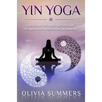 Kniha Yin Yoga: How to Enhance Your Modern Yoga Practice With Yin Yoga to Achieve an Optimal Mind-Body Connection – Olivia Summers (EN)