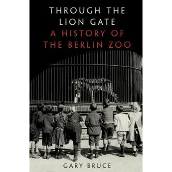 Through the Lion Gate: A History of the Berlin Zoo – Gary Bruce (EN)