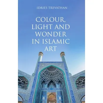 Cestování Colour, Light and Wonder in Islamic Art - Trevathan, Idries [EN] (2024, Brožovaná, Saqi Books)