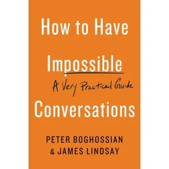 How to Have Impossible Conversations, A Very Practical Guide - Boghossian, Peter;Lindsay, James