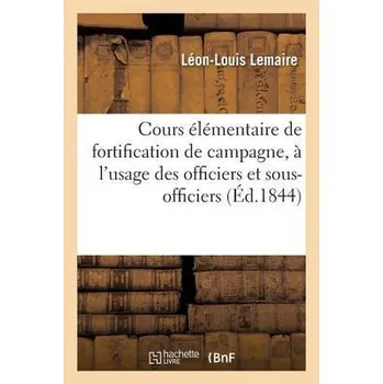 Cours Élémentaire de Fortification de Campagne, À l'Usage Des Officiers Et Sous-Officiers - Lemaire, Léon-Louis