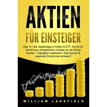 AKTIEN FÜR EINSTEIGER: Das 1x1 der Geldanlage in Aktien & ETF. Schritt für Schritt zum erfolgreichen Investor an der Börse werde - Lakefield, William
