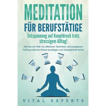 MEDITATION FÜR BERUFSTÄTIGE - Entspannung auf Knopfdruck trotz stressigem Alltag!: Wie Sie mit Hilfe von effektiven Techniken un - Experts, Vital