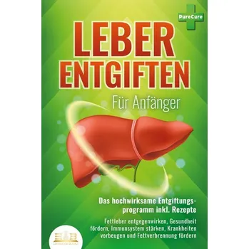 LEBER ENTGIFTEN FÜR ANFÄNGER - Das hochwirksame Entgiftungsprogramm inkl. Rezepte: Fettleber entgegenwirken, Gesundheit fördern, - Cure, Pure