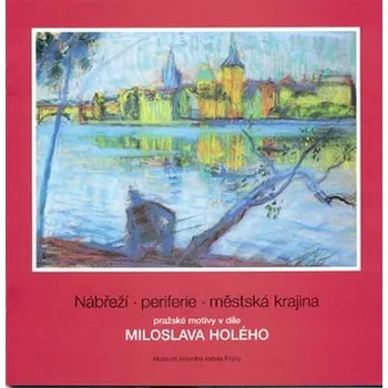 Umění Nábřeží, periferie, městská krajina. Pražské motivy v díle MIROSLAVA HOLÉHO