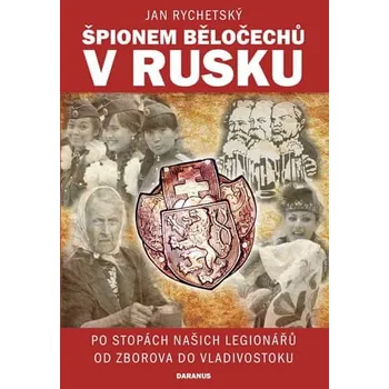 Špionem Běločechů v Rusku: Po stopách našich legionářů od Zborova do Vladivostoku - Jan Rychetský (2017, pevná)