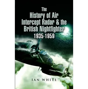 History of Air Intercept Radar & the British Nightfighter, 1935-1959 - White, Ian