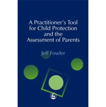 A Practitioners' Tool for Child Protection and the Assessment of Parents - Fowler, Jeff