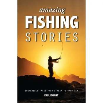 Amazing Fishing Stories - Incredible Tales from Stream to Open Sea - Knight Paul