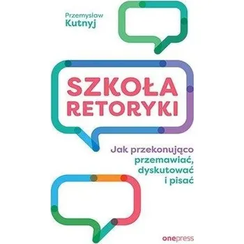 Szkoła retoryki. Jak przekonująco przemawiać... - Przemysław Kutnyj