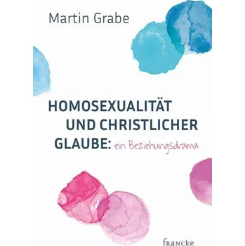 Homosexualität und christlicher Glaube: ein Beziehungsdrama - Grabe, Martin