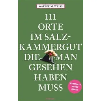Cestování 111 Orte im Salzkammergut, die man gesehen haben muss - Weiss, Walter M.