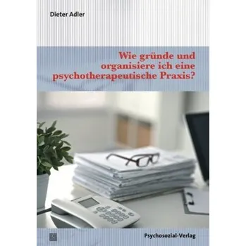 Wie gründe und organisiere ich eine psychotherapeutische Praxis? - Adler, Dieter