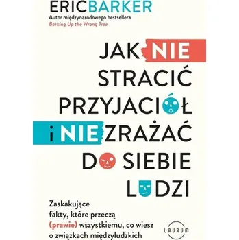 Osobní rozvoj Jak NIE stracić przyjaciół i NIE zrażać do siebie ludzi. Zaskakujące fakty, które przeczą (prawie) wszystkiemu, co wiesz - Barker, Eric