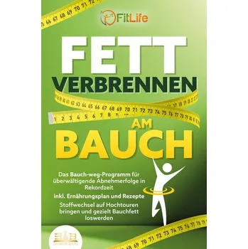 FETT VERBRENNEN AM BAUCH: Das Bauch-weg-Programm für überwältigende Abnehmerfolge in Rekordzeit inkl. Ernährungsplan und Rezepte - Life, Fit