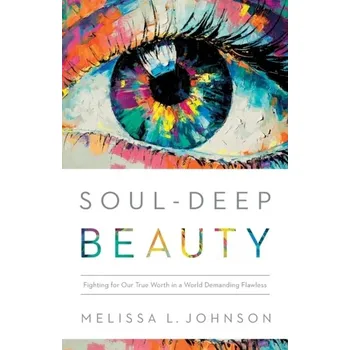 Soul-Deep Beauty - Fighting for Our True Worth in a World Demanding Flawless - Johnson, Melissa A.