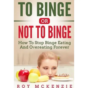To Binge Or Not To Binge: How To Stop Binge Eating And Over Eating Forever – Roy McKenzie (EN)