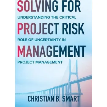 Solving for Project Risk Management: Understanding the Critical Role of Uncertainty in Project Management – Christian B. Smart (EN)