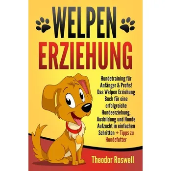 Welpenerziehung: Hundetraining für Anfänger & Profis! Das Welpen Erziehung Buch für eine erfolgreiche Hundeerziehung, Ausbildung - Roswell, Theodor