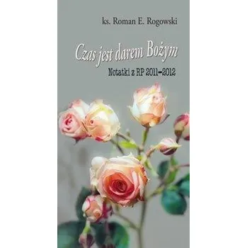 Czas jest darem Bożym. Notatki z RP 2011-2012 - Rogowski Roman E.
