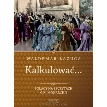 Kalkulować. Polacy na szczytach C.K. monarchii - Łazuga Waldemar
