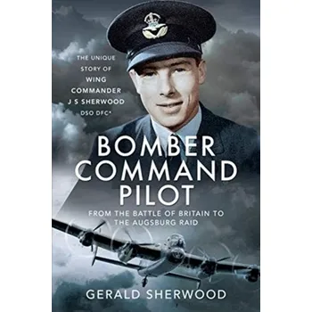 Bomber Command Pilot: From the Battle of Britain to the Augsburg Raid - Sherwood, Gerald