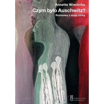 Czym było Auschwitz? Rozmowy z moją córką - Annette Wieviorka