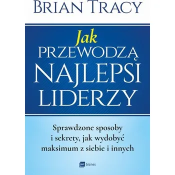 JAK PRZEWODZĄ NAJLEPSI LIDERZY SPRAWDZONE SPOSOBY I SEKRETY JAK WYDOBYĆ MAKSIMUM Z SIEBIE I INNYCH - Brian Tracy