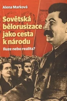 Sovětská bělorusizace jako cesta k národu: Iluze nebo realita? - Alena Marková (2013, vázaná)