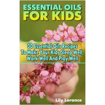 Essential Oils For Kids: 30 Essential Oils Recipes To Make Your Kids Sleep Well, Work Well And Play Well – Lily Lorance (EN)