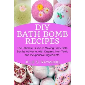 DIY Bath Bomb Recipes: The Ultimate Guide to Making Fizzy Bath Bombs At Home, with Organic, Non-Toxic and Inexpensive Ingredients – Julie S Raymond (EN)