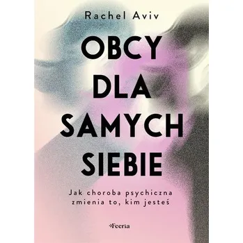 Obcy dla samych siebie. Jak choroba psychiczna zmienia to, kim jesteś - Aviv, Rachel