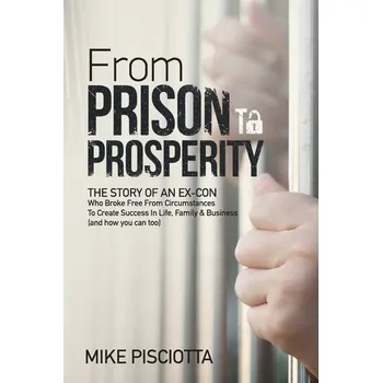 Osobní rozvoj From Prison to Prosperity: The Story of an Ex-Con Who Broke Free from Circumstances to Create Success in Life, Family & Business - Pisciotta, Mike