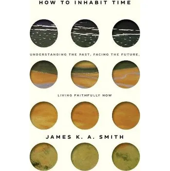 How to Inhabit Time ITPE '- Understanding the Past, Facing the Future, Living Faithfully Now - Smith, James
