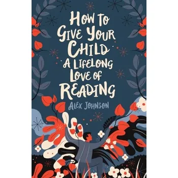 How To Give Your Child A Lifelong Love Of Reading - Johnson, Alex